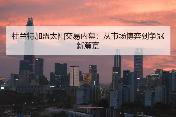 杜兰特加盟太阳交易内幕：从市场博弈到争冠新篇章