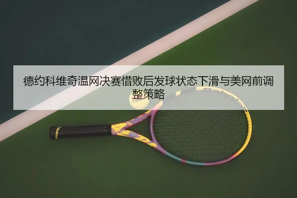 德约科维奇温网决赛惜败后发球状态下滑与美网前调整策略